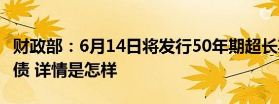 财政部：6月14日将发行50年期超长期特别国债 详情是怎样