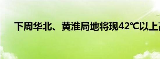 下周华北、黄淮局地将现42℃以上高温