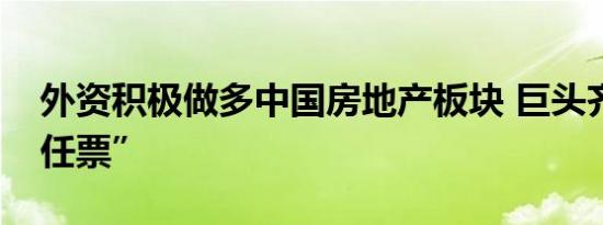 外资积极做多中国房地产板块 巨头齐投“信任票”