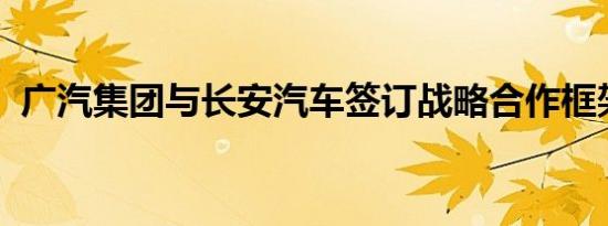 广汽集团与长安汽车签订战略合作框架协议