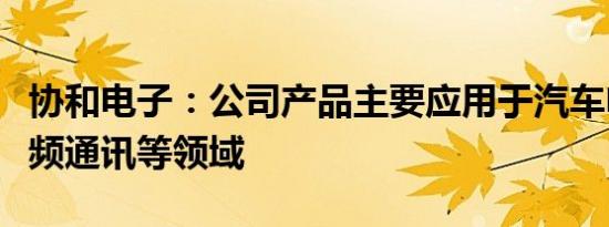 协和电子：公司产品主要应用于汽车电子、高频通讯等领域