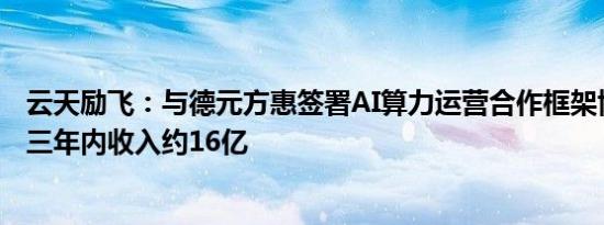 云天励飞：与德元方惠签署AI算力运营合作框架协议，预计三年内收入约16亿