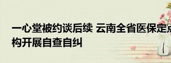 一心堂被约谈后续 云南全省医保定点医药机构开展自查自纠