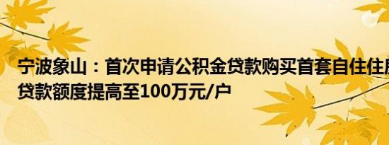 宁波象山：首次申请公积金贷款购买首套自住住房的，最高贷款额度提高至100万元/户