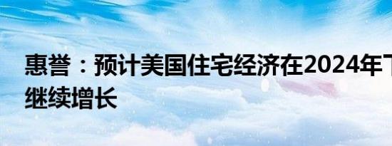 惠誉：预计美国住宅经济在2024年下半年将继续增长