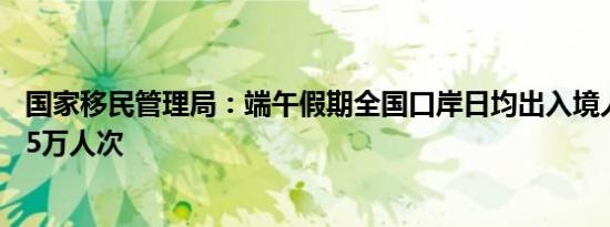 国家移民管理局：端午假期全国口岸日均出入境人员将达175万人次