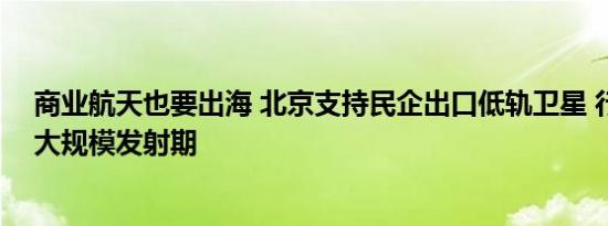 商业航天也要出海 北京支持民企出口低轨卫星 行业正迎来大规模发射期