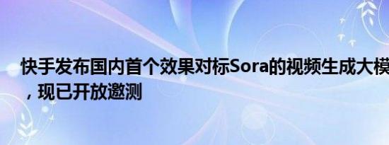 快手发布国内首个效果对标Sora的视频生成大模型“可灵”，现已开放邀测