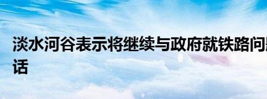 淡水河谷表示将继续与政府就铁路问题进行对话