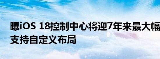 曝iOS 18控制中心将迎7年来最大幅度更新：支持自定义布局