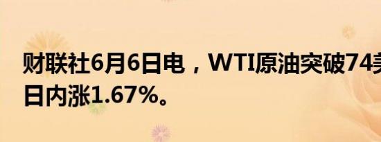 财联社6月6日电，WTI原油突破74美元/桶，日内涨1.67%。