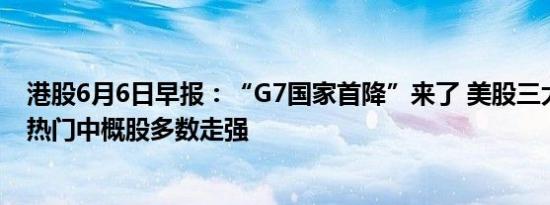 港股6月6日早报：“G7国家首降”来了 美股三大指数收涨热门中概股多数走强