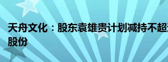 天舟文化：股东袁雄贵计划减持不超过1.37%股份