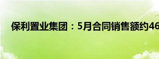 保利置业集团：5月合同销售额约46亿元