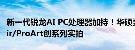 新一代锐龙AI PC处理器加持！华硕灵耀16 Air/ProArt创系列实拍