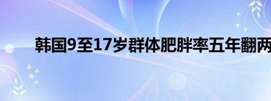 韩国9至17岁群体肥胖率五年翻两番