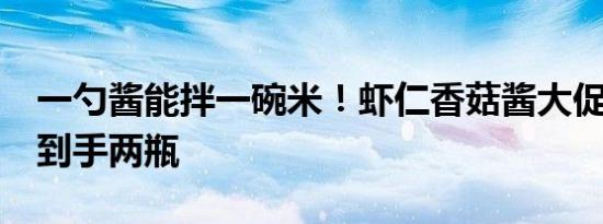 一勺酱能拌一碗米！虾仁香菇酱大促：9.8元到手两瓶