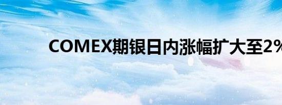 COMEX期银日内涨幅扩大至2%