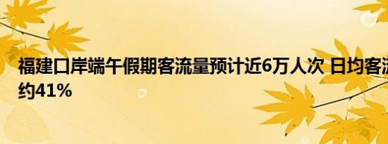 福建口岸端午假期客流量预计近6万人次 日均客流同比增长约41%