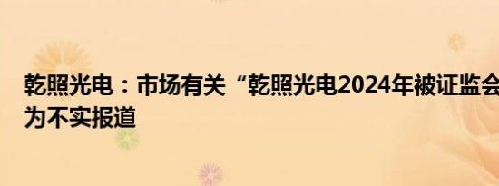 乾照光电：市场有关“乾照光电2024年被证监会立案调查”为不实报道