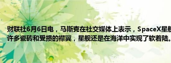 财联社6月6日电，马斯克在社交媒体上表示，SpaceX星舰尽管失去了许多瓷砖和受损的襟翼，星舰还是在海洋中实现了软着陆。