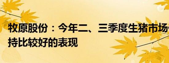 牧原股份：今年二、三季度生猪市场价格将维持比较好的表现