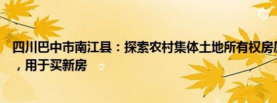 四川巴中市南江县：探索农村集体土地所有权房屋抵押贷款，用于买新房