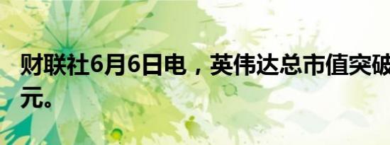 财联社6月6日电，英伟达总市值突破3万亿美元。