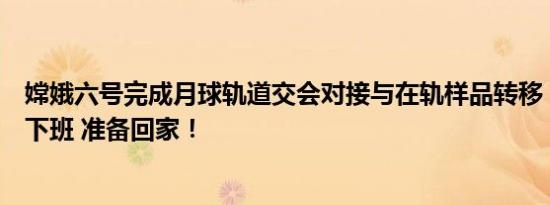 嫦娥六号完成月球轨道交会对接与在轨样品转移：完成工作下班 准备回家！