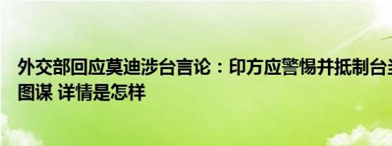 外交部回应莫迪涉台言论：印方应警惕并抵制台当局的政治图谋 详情是怎样