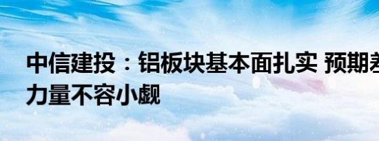 中信建投：铝板块基本面扎实 预期差修正的力量不容小觑