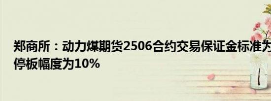 郑商所：动力煤期货2506合约交易保证金标准为50% 涨跌停板幅度为10%