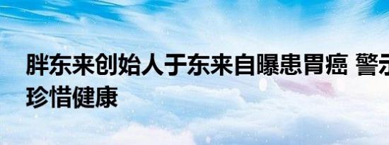 胖东来创始人于东来自曝患胃癌 警示年轻人珍惜健康