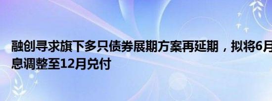 融创寻求旗下多只债券展期方案再延期，拟将6月和9月的本息调整至12月兑付