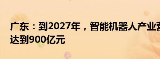 广东：到2027年，智能机器人产业营业收入达到900亿元