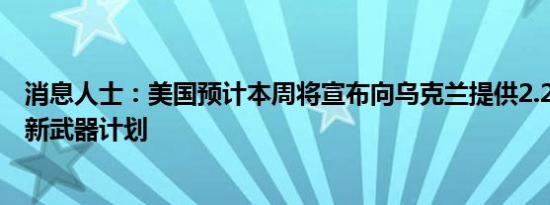 消息人士：美国预计本周将宣布向乌克兰提供2.25亿美元的新武器计划