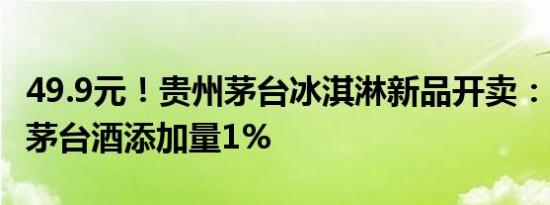 49.9元！贵州茅台冰淇淋新品开卖：5种口味 茅台酒添加量1%