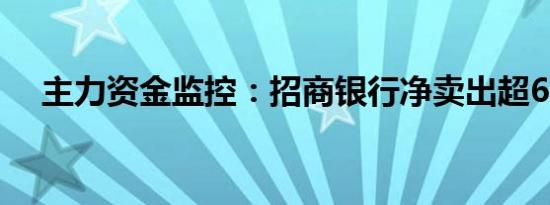 主力资金监控：招商银行净卖出超6亿元