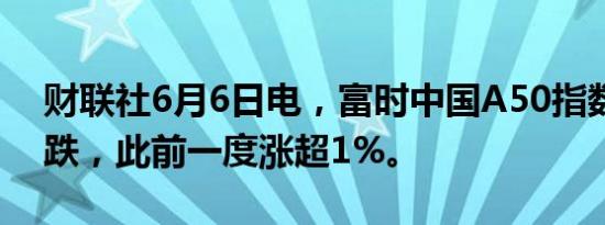 财联社6月6日电，富时中国A50指数期货转跌，此前一度涨超1%。