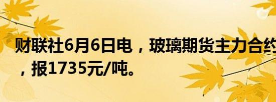 财联社6月6日电，玻璃期货主力合约涨超3%，报1735元/吨。