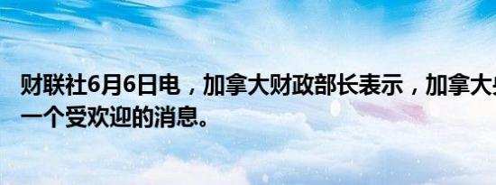 财联社6月6日电，加拿大财政部长表示，加拿大央行降息是一个受欢迎的消息。