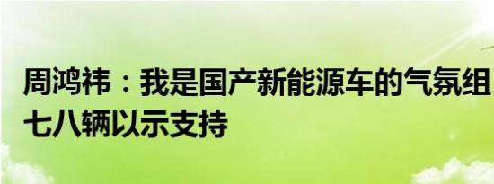 周鸿祎：我是国产新能源车的气氛组，将购入七八辆以示支持