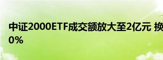 中证2000ETF成交额放大至2亿元 换手率超20%