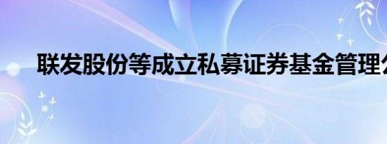 联发股份等成立私募证券基金管理公司