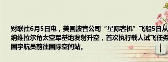 财联社6月5日电，美国波音公司“星际客机”飞船5日从佛罗里达州卡纳维拉尔角太空军基地发射升空，首次执行载人试飞任务，搭载两名美国宇航员前往国际空间站。