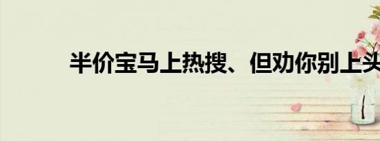 半价宝马上热搜、但劝你别上头