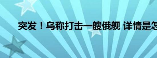 突发！乌称打击一艘俄舰 详情是怎样