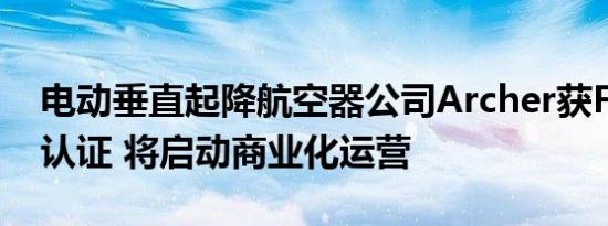 电动垂直起降航空器公司Archer获FAA关键认证 将启动商业化运营