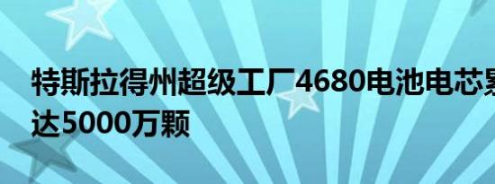 特斯拉得州超级工厂4680电池电芯累计产量达5000万颗