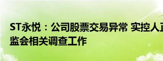 ST永悦：公司股票交易异常 实控人正配合证监会相关调查工作